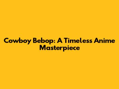 Cowboy Bebop: A Timeless Anime Masterpiece