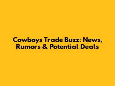 Cowboys Trade Buzz: News, Rumors & Potential Deals