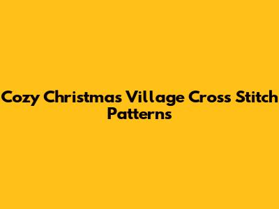 Cozy Christmas Village Cross Stitch Patterns