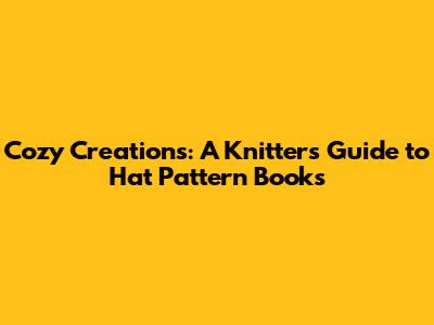 Cozy Creations: A Knitters' Guide to Hat Pattern Books