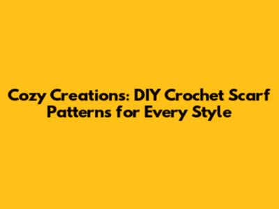 Cozy Creations: DIY Crochet Scarf Patterns for Every Style