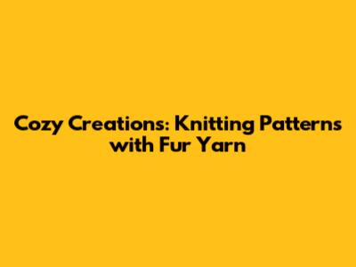 Cozy Creations: Knitting Patterns with Fur Yarn
