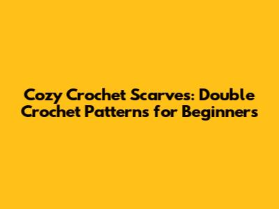 Cozy Crochet Scarves: Double Crochet Patterns for Beginners