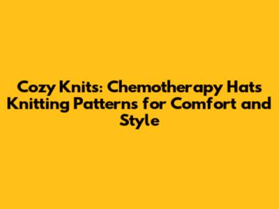 Cozy Knits: **Chemotherapy Hats Knitting Patterns** for Comfort and Style
