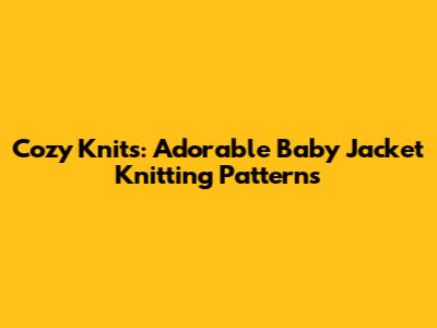 Cozy Knits: Adorable Baby Jacket Knitting Patterns