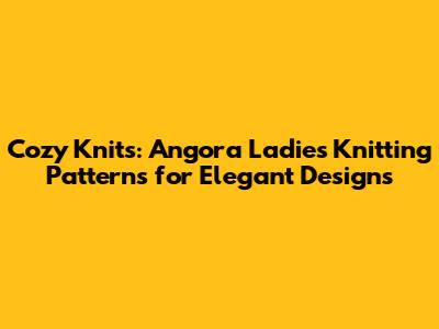 Cozy Knits: Angora Ladies Knitting Patterns for Elegant Designs