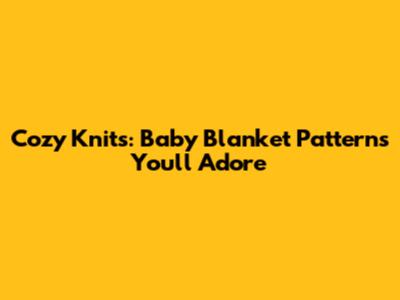 Cozy Knits: Baby Blanket Patterns You'll Adore