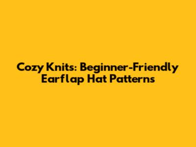 Cozy Knits: Beginner-Friendly Earflap Hat Patterns
