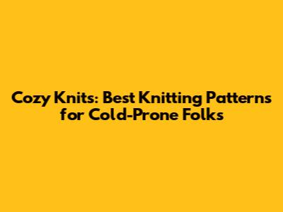 Cozy Knits: Best Knitting Patterns for Cold-Prone Folks