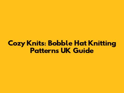 Cozy Knits: Bobble Hat Knitting Patterns UK Guide