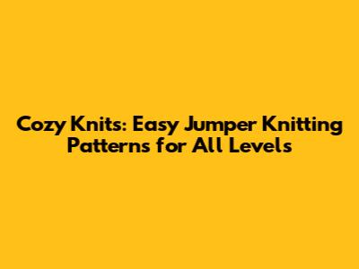 Cozy Knits: Easy Jumper Knitting Patterns for All Levels