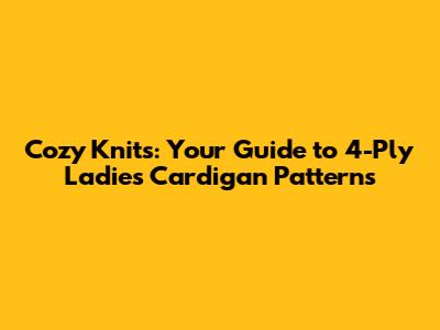 Cozy Knits: Your Guide to 4-Ply Ladies' Cardigan Patterns