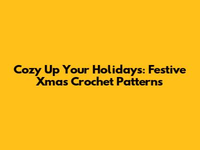 Cozy Up Your Holidays: Festive Xmas Crochet Patterns