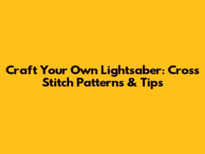 Craft Your Own Lightsaber: Cross Stitch Patterns & Tips
