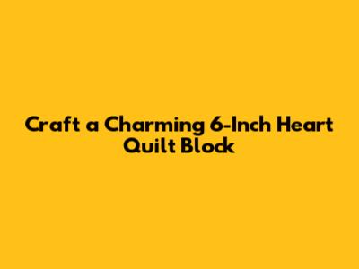 Craft a Charming 6-Inch Heart Quilt Block