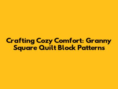Crafting Cozy Comfort: Granny Square Quilt Block Patterns