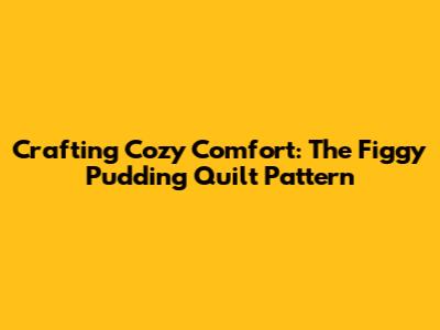 Crafting Cozy Comfort: The Figgy Pudding Quilt Pattern