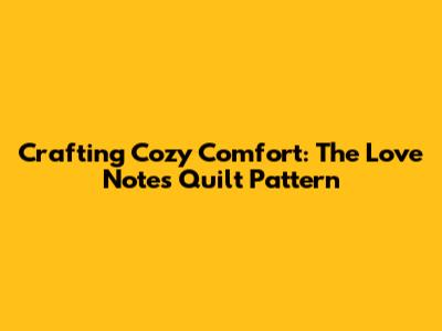 Crafting Cozy Comfort: The Love Notes Quilt Pattern