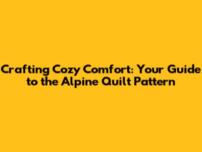 Crafting Cozy Comfort: Your Guide to the Alpine Quilt Pattern
