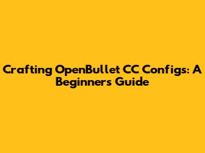 Crafting OpenBullet CC Configs: A Beginner's Guide