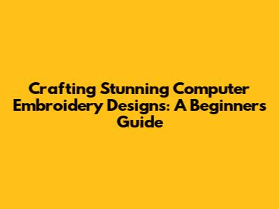 Crafting Stunning Computer Embroidery Designs: A Beginner's Guide