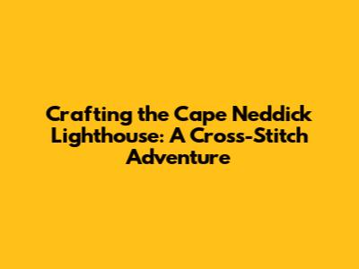 Crafting the Cape Neddick Lighthouse: A Cross-Stitch Adventure