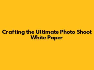 Crafting the Ultimate Photo Shoot White Paper