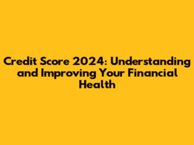 Credit Score 2024: Understanding and Improving Your Financial Health