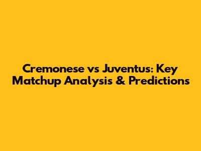 Cremonese vs Juventus: Key Matchup Analysis & Predictions