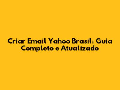 Criar Email Yahoo Brasil: Guia Completo e Atualizado