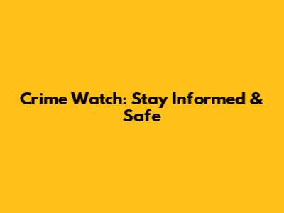 Crime Watch: Stay Informed & Safe