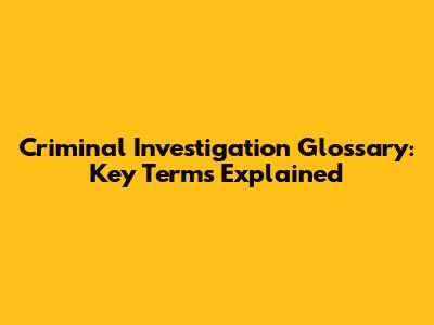 Criminal Investigation Glossary: Key Terms Explained