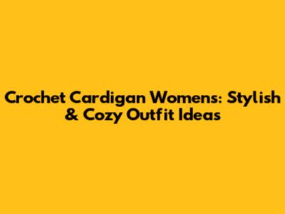 Crochet Cardigan Womens: Stylish & Cozy Outfit Ideas