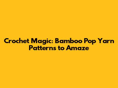 Crochet Magic: Bamboo Pop Yarn Patterns to Amaze