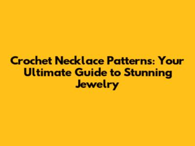 Crochet Necklace Patterns: Your Ultimate Guide to Stunning Jewelry