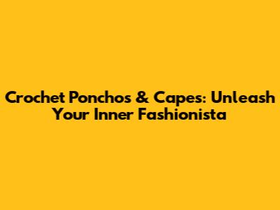 Crochet Ponchos & Capes: Unleash Your Inner Fashionista