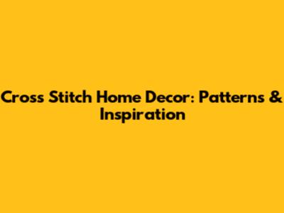 Cross Stitch Home Decor: Patterns & Inspiration