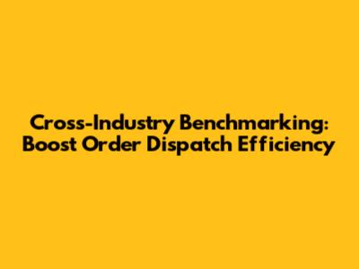 Cross-Industry Benchmarking: Boost Order Dispatch Efficiency