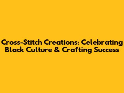 Cross-Stitch Creations: Celebrating Black Culture & Crafting Success