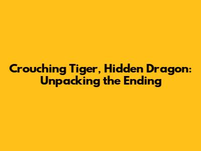 Crouching Tiger, Hidden Dragon: Unpacking the Ending