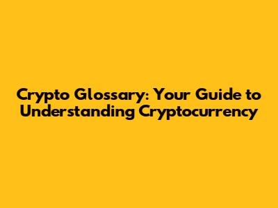 Crypto Glossary: Your Guide to Understanding Cryptocurrency