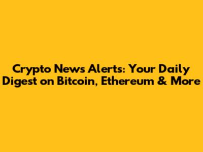 Crypto News Alerts: Your Daily Digest on Bitcoin, Ethereum & More