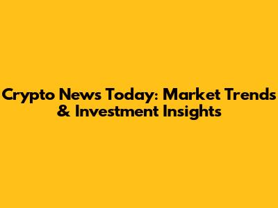 Crypto News Today: Market Trends & Investment Insights