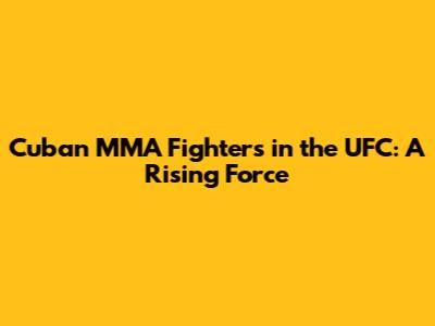 Cuban MMA Fighters in the UFC: A Rising Force
