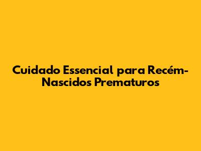 Cuidado Essencial para Recém-Nascidos Prematuros