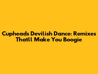Cuphead's Devilish Dance: Remixes That'll Make You Boogie