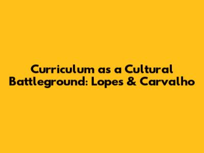 Curriculum as a Cultural Battleground: Lopes & Carvalho