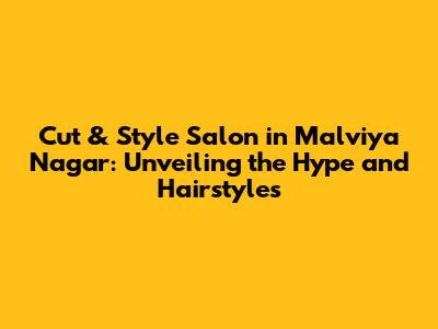 Cut & Style Salon in Malviya Nagar: Unveiling the Hype and Hairstyles