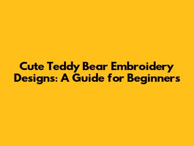 Cute Teddy Bear Embroidery Designs: A Guide for Beginners