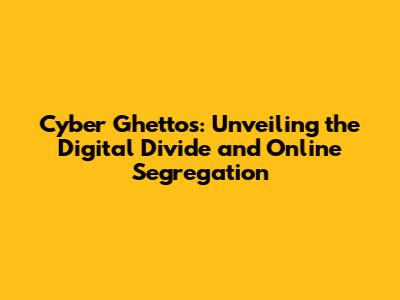 Cyber Ghettos: Unveiling the Digital Divide and Online Segregation